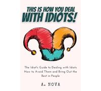 This is How You Deal with Idiots!: The Idiot's Guide to Dealing with Idiots - How to Avoid Them and Bring Out the Best in People