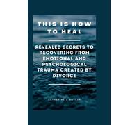 This is how you heal: Revealed secrets to recovering from emotional and psychological trauma created by divorce