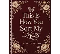 This Is How You Sort My Mess: End of Life Planner for Organizing Final Wishes, Important Contacts, Documents, Accounts, Funeral Instructions, and Personal Notes