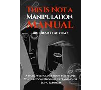 This Is Not a Manipulation Manual (But Read It Anyway): A Dark Psychology Book for People Who Are Done Begging, Explaining, or Being Ignored