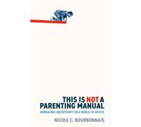 This is Not a Parenting Manual : Embracing Uncertainty in a World of Advice