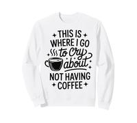 This Is Where I Go To Cry About Not Having Coffee Sweatshirt
