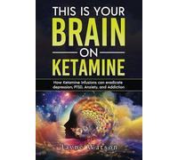 This is Your Brain on Ketamine: How Ketamine Infusions Can Eradicate Depression, PTSD, Anxiety, and Addiction