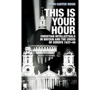 This is Your Hour: Christian Intellectuals in Britain and the Crisis of Europe, 1937-49
