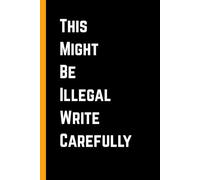 This Might Be Illegal - Write Carefully: Funny Gag Gift Notebook for Friends, Adults, and Coworkers Who Love Dark Humor | 6X9 Inches