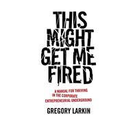 This Might Get Me Fired: A Manual for Thriving in the Corporate Entrepreneurial Underground