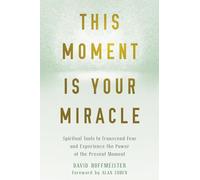 This Moment Is Your Miracle: Spiritual Tools to Transcend Fear and Experience the Power of the Present Moment
