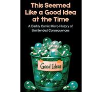 This Seemed Like a Good Idea at the Time: Unintended Consequences of Historical Breakthroughs (HUMAN STUPIDITY & ABSURDITY SERIES)