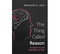 This Thing Called Reason: Its Subjectivity and Dependence on Faith