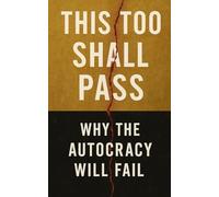 This Too Shall Pass: Why the Trump Autocracy Will Fail: How Trump’s Authoritarian Ambitions Are Failing-and Why American Democracy Still Holds the Line