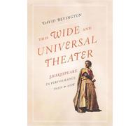 This Wide and Universal Theater: Shakespeare in Performance, Then and Now