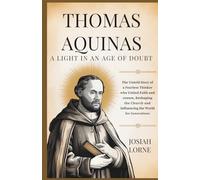 THOMAS AQUINAS: A Light in an Age of Doubt: The untold story of a fearless thinker who united faith and reason, reshaping the Church and influencing ... of Faith: The Minds That Shaped Christianity)