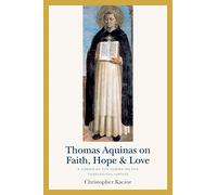 Thomas Aquinas on Faith, Hope, and Love: A Summa of the Summa of the Theological Virtues