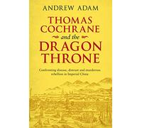 Thomas Cochrane and the Dragon Throne: Confronting Disease, Distrust and Murderous Rebellion in Imperial China
