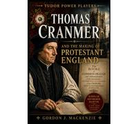 Thomas Cranmer: Faith, Fire, and the Making of Protestant England (Tudor Power Players)