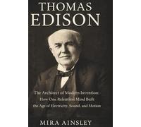 Thomas Edison: The Architect of Modern Invention: How One Relentless Mind Built the Age of Electricity, Sound, and Motion
