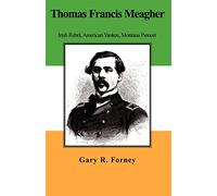 Thomas Francis Meagher – Irish Rebel, American Yankee, Montana Pioneer