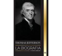 Thomas Jefferson: La biografía del autor y arquitecto del poder, el espíritu, la libertad y el arte de América (Historia)