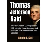 Thomas Jefferson Said: Timeless Wisdom Guiding Leaders With Integrity, Vision, Courage, And Principles To Transform Lives And Societies (US Presidents Legacies)