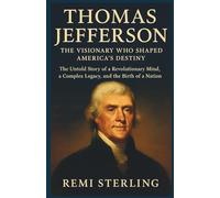 Thomas Jefferson The Visionary Who Shaped America’s Destiny: The Untold Story of a Revolutionary Mind, a Complex Legacy, and the Birth of a Nation