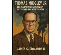 Thomas Midgley Jr.: The Man Who Accidentally Destroyed the Atmosphere: Inventor of Leaded Gas and CFCs-Genius or Villain?
