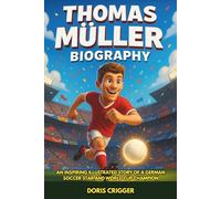 Thomas Müller Biography: An Inspiring Illustrated Story of a German Soccer Star and World Cup Champion - From Backyard Football to Bayern Munich Legend (Inspiring Athletes Story for Young Readers)