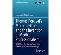 Thomas Percival’s Medical Ethics and the Invention of Medical Professionalism: With Three Key Percival Texts, Two Concordances, and a Chronology: 142 (Philosophy and Medicine, 142)