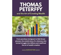 Thomas Peterffy and the Art of Creating Wealth: From penniless immigrant to Wall Street pioneer, the untold story of a visionary who turned struggle ... Wealth Makers: Lives of the World’s Richest)