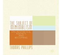 Thomas Phillips The Subject of Minimalism : On Aesthetics, Agency, & Becoming Thomas Phillips Multicolor