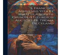 Thomas S. Francisci Assisiensis Vita Et Miracula Additis Opusculis Thomas Multicolor
