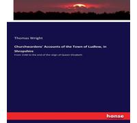 Thomas Wright Churchwardens' Accounts of the Town of Ludlow, in Shropshire:From Thomas Wright Multicolor