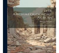 Thomas Wright The Archaeological Album: Or, Museum of National Antiquities Thomas Wright Multicolor