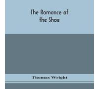 Thomas Wright The Romance Of The Shoe : Being The History Of Shoemaking In All Thomas Wright Multicolor