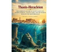 Thonis-Heracleion: The Complete History of Egypt’s Lost City, Sunken Temples, Ancient Gods, and the Secrets Beneath the Mediterranean (Ancient History Collection)