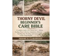 THORNY DEVIL BEGINNER’S CARE BIBLE: A Complete Guide to the Thorny Devil - Habitat, Feeding, Water Collection Adaptations, Behavior, Handling Tips, Breeding, and Conservation of This Unique Reptile