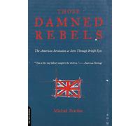 Those Damned Rebels: The American Revolution As Seen Through British Eyes