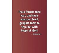 Those friends thou hast, and their adoption tried, grapple them to thy soul with hoops of steel. . . . Shakespeare: A quote from "Hamlet" by William Shakespeare: 23