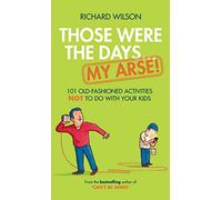 Those Were the Days … My Arse!: 101 Old Fashioned Activities NOT to Do With Your Kids