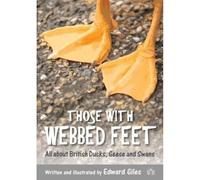Those with Webbed Feet: All about British Ducks, Geese and Swans