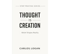 Thought Is Creation: Belief Shapes Reality (Stop Praying Series)