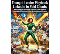 Thought Leader Playbook: LinkedIn to Paid Clients: Navigating the Deliberate Transition From LinkedIn Visibility Into Consistent Client Acquisition and Revenue