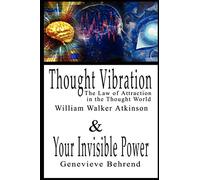 Thought Vibration or the Law of Attraction in the Thought World & Your Invisible Power By William Walker Atkinson and Genevieve Behrend - 2 Bestsellers in 1 Book