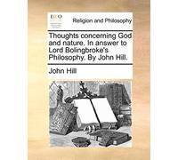 Thoughts concerning God and nature. In answer to Lord Bolingbroke's Philosophy. By John Hill.