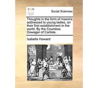 Thoughts in the Form of Maxims Addressed to Young Ladies, on Their First Establishment in the World. by the Countess Dowager of Carlisle.