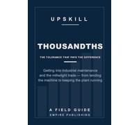 Thousandths: Getting Into Industrial Maintenance and the Millwright Trade - From Tending the Machine to Keeping the Plant Running (A Field Guide)