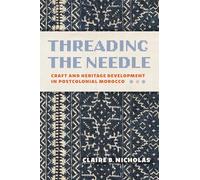 Threading the Needle: Craft and Heritage Development in Postcolonial Morocco (Public Cultures of the Middle East and North Africa)