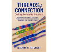 Threads of Connection: Crafting Friendship Bracelets: Beginner to Advanced Patterns, Personalization, Troubleshooting & Finishes for Jewelry Crafts