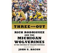 Three and Out: Rich Rodriguez and the Michigan Wolverines in the Crucible of College Football