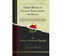 Three Books of Occult Philosophy or Magic, Vol. 1: Natural Magic, Which Includes the Early Life of Agrippa, His Seventy-Four Chapters on Natural ... and Selected Matter (Classic Reprint)