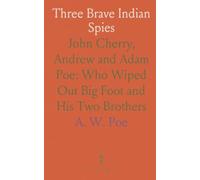 Three Brave Indian Spies: John Cherry, Andrew and Adam Poe: Who Wiped Out Big Foot and His Two Brothers